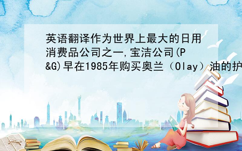 英语翻译作为世界上最大的日用消费品公司之一,宝洁公司(P&G)早在1985年购买奥兰（Olay）油的护肤产品线时,便悄悄地加入了保养皮肤的业务.然后宝洁公司又冒险地进军化妆品行业.1989年,它用