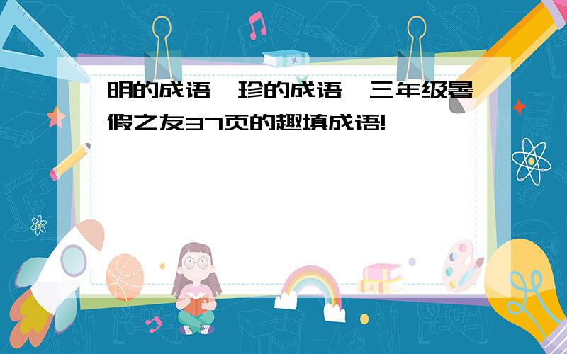 明的成语、珍的成语、三年级暑假之友37页的趣填成语!