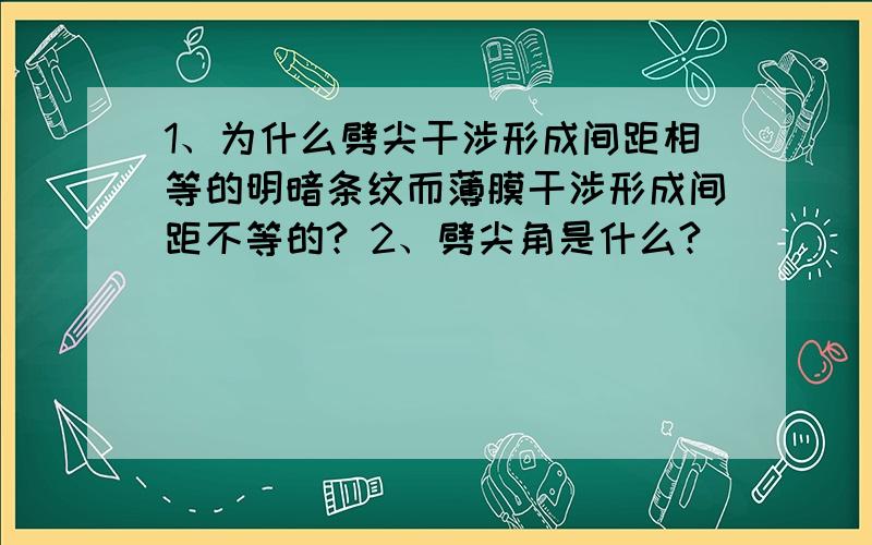 1、为什么劈尖干涉形成间距相等的明暗条纹而薄膜干涉形成间距不等的? 2、劈尖角是什么?