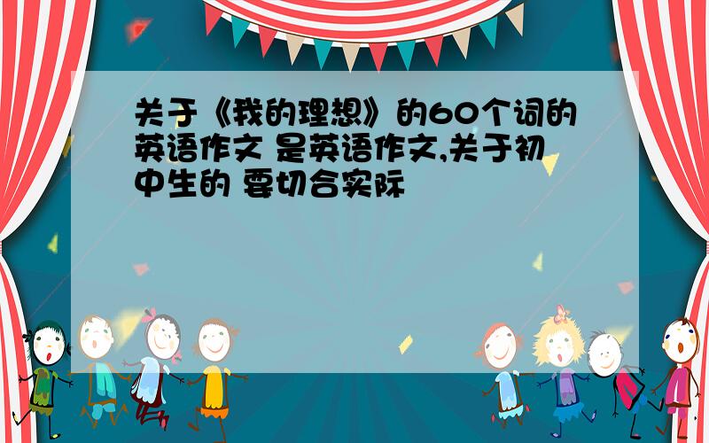 关于《我的理想》的60个词的英语作文 是英语作文,关于初中生的 要切合实际