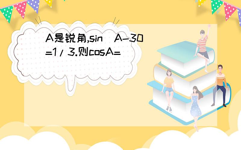 A是锐角,sin（A-30）=1/3.则cosA=