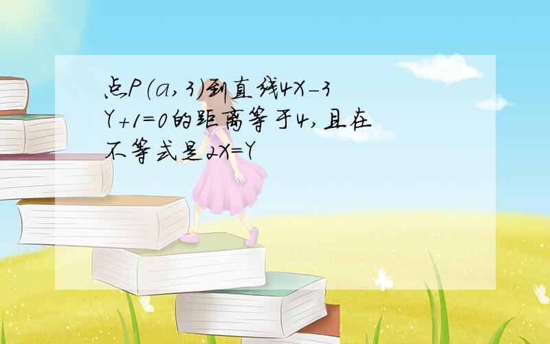 点P（a,3）到直线4X-3Y+1=0的距离等于4,且在不等式是2X=Y