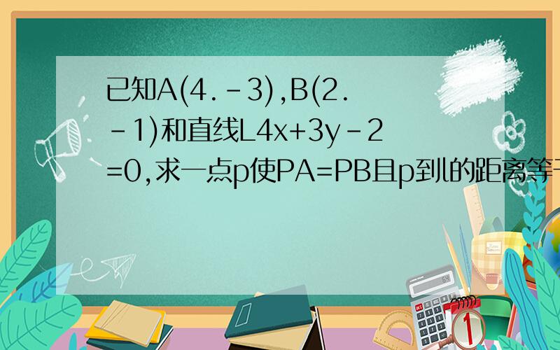 已知A(4.-3),B(2.-1)和直线L4x+3y-2=0,求一点p使PA=PB且p到l的距离等于2.套用什么公式等