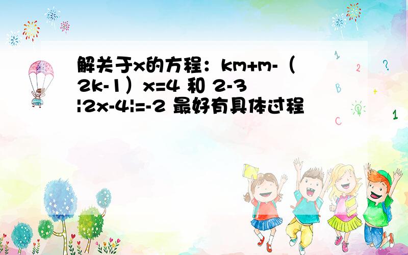 解关于x的方程：km+m-（2k-1）x=4 和 2-3|2x-4|=-2 最好有具体过程