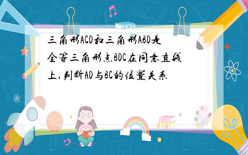 三角形ACD和三角形ABD是全等三角形点BDC在同意直线上,判断AD与BC的位置关系