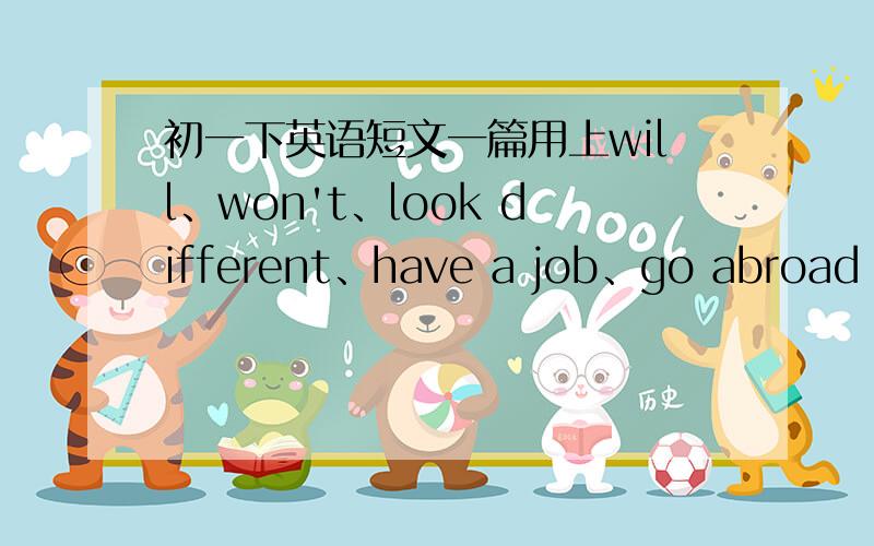 初一下英语短文一篇用上will、won't、look different、have a job、go abroad for further studies、a doctor 这些词,这是一篇写以后生活的英语短文!