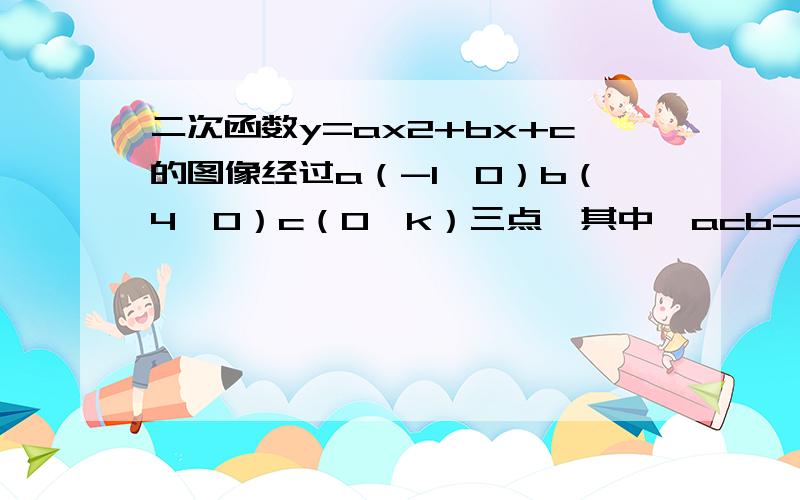 二次函数y=ax2+bx+c的图像经过a（-1,0）b（4,0）c（0,k）三点,其中∠acb=90°求 k 的值 若此函数图像开口向下,求表达式.