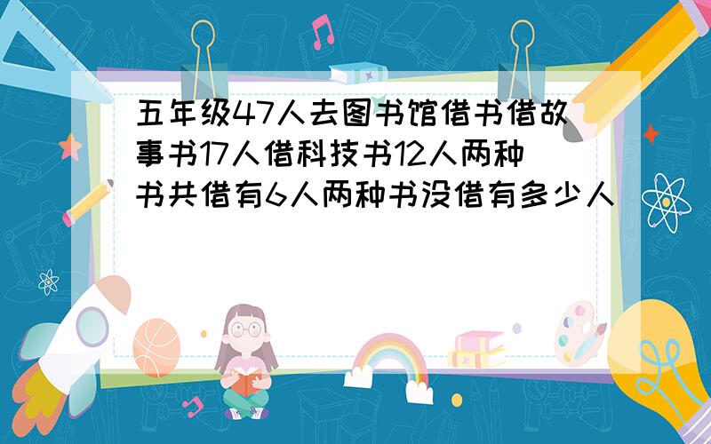 五年级47人去图书馆借书借故事书17人借科技书12人两种书共借有6人两种书没借有多少人