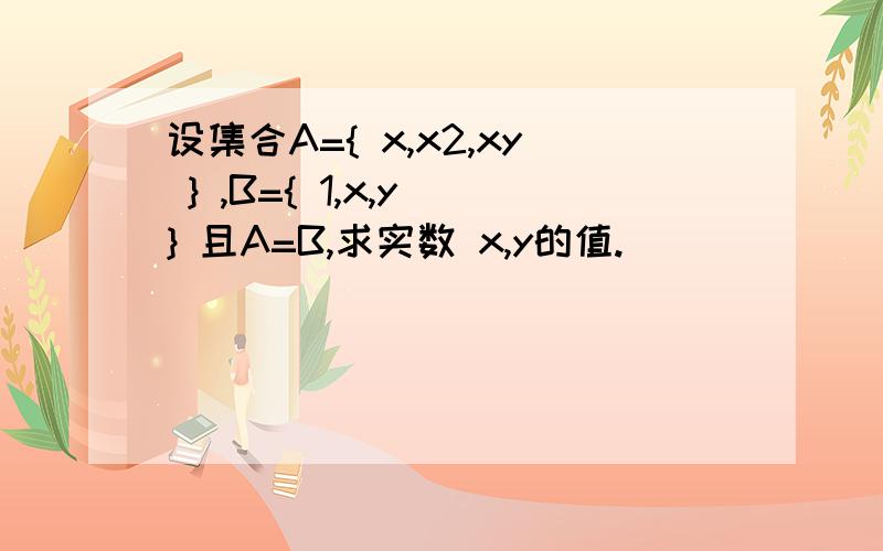 设集合A={ x,x2,xy } ,B={ 1,x,y } 且A=B,求实数 x,y的值.