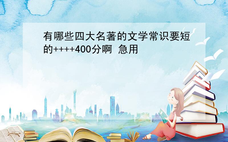 有哪些四大名著的文学常识要短的++++400分啊 急用