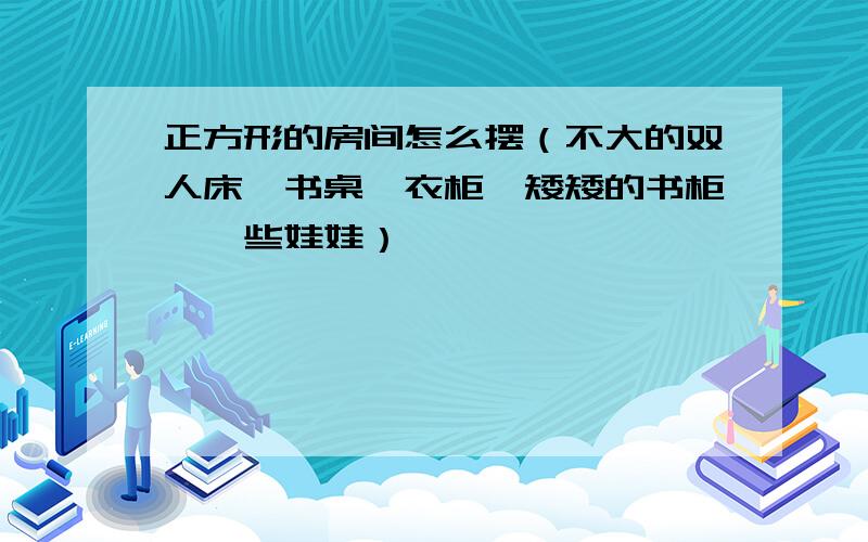 正方形的房间怎么摆（不大的双人床,书桌,衣柜,矮矮的书柜,一些娃娃）