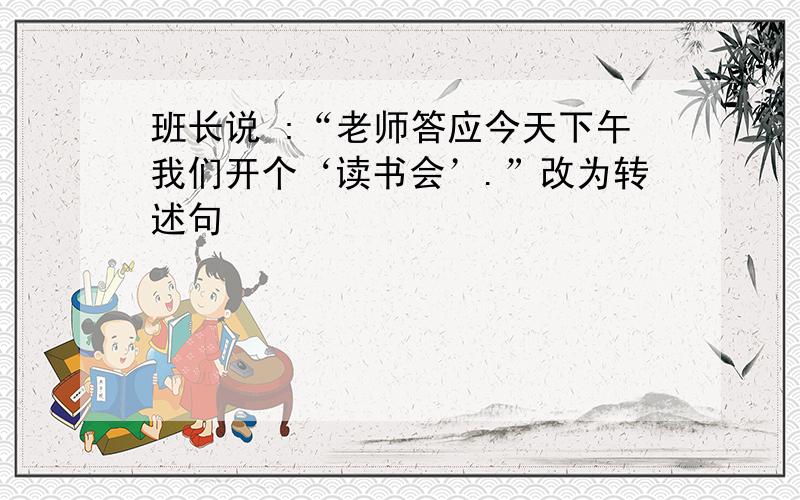 班长说 :“老师答应今天下午我们开个‘读书会’.”改为转述句