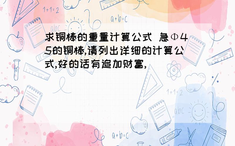 求铜棒的重量计算公式 急Φ45的铜棒,请列出详细的计算公式,好的话有追加财富,