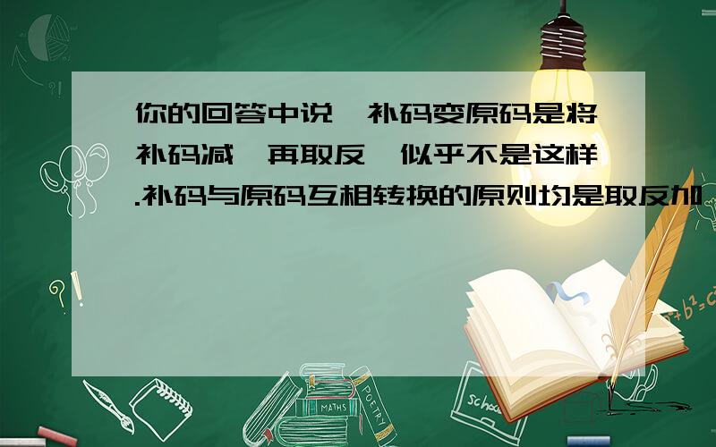 你的回答中说,补码变原码是将补码减一再取反,似乎不是这样.补码与原码互相转换的原则均是取反加