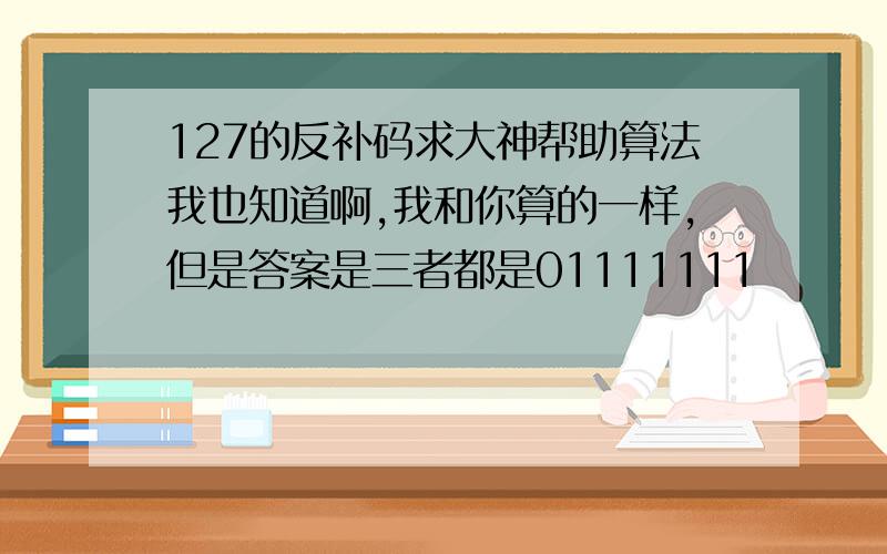 127的反补码求大神帮助算法我也知道啊,我和你算的一样,但是答案是三者都是01111111