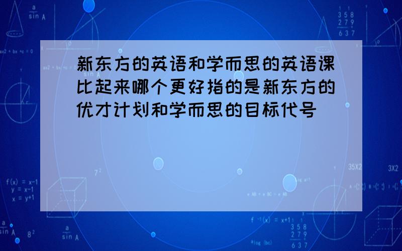 新东方的英语和学而思的英语课比起来哪个更好指的是新东方的优才计划和学而思的目标代号