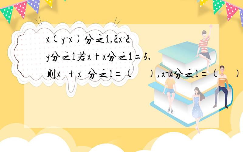 x(y-x)分之1,2x-2y分之1若x+x分之1=5,则x²+x²分之1=(    ),x-x分之1=(    ),x²-5x+3=(    )