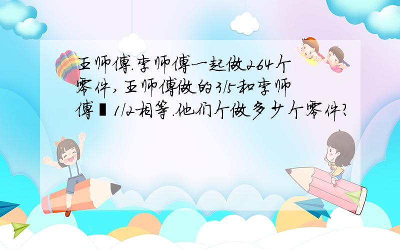 王师傅.李师傅一起做264个零件,王师傅做的3/5和李师傅盷1/2相等.他们个做多少个零件?