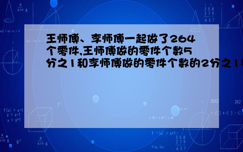 王师傅、李师傅一起做了264个零件,王师傅做的零件个数5分之1和李师傅做的零件个数的2分之1相等李师傅,王师傅各做了多少个零件?