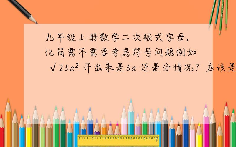 九年级上册数学二次根式字母,化简需不需要考虑符号问题例如 √25a² 开出来是5a 还是分情况？应该是5a吧