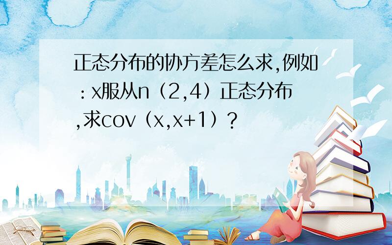 正态分布的协方差怎么求,例如：x服从n（2,4）正态分布,求cov（x,x+1）?