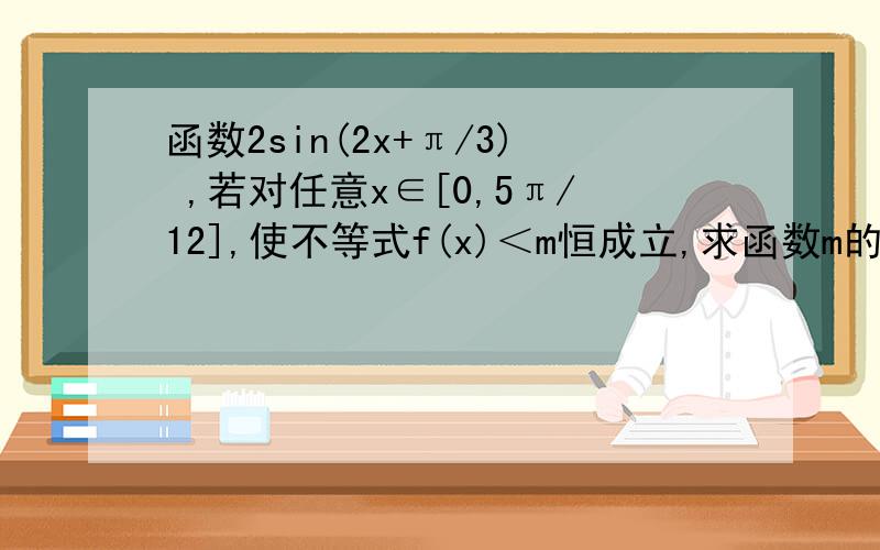 函数2sin(2x+π/3) ,若对任意x∈[0,5π/12],使不等式f(x)＜m恒成立,求函数m的取值范围.一定要有过程呀.