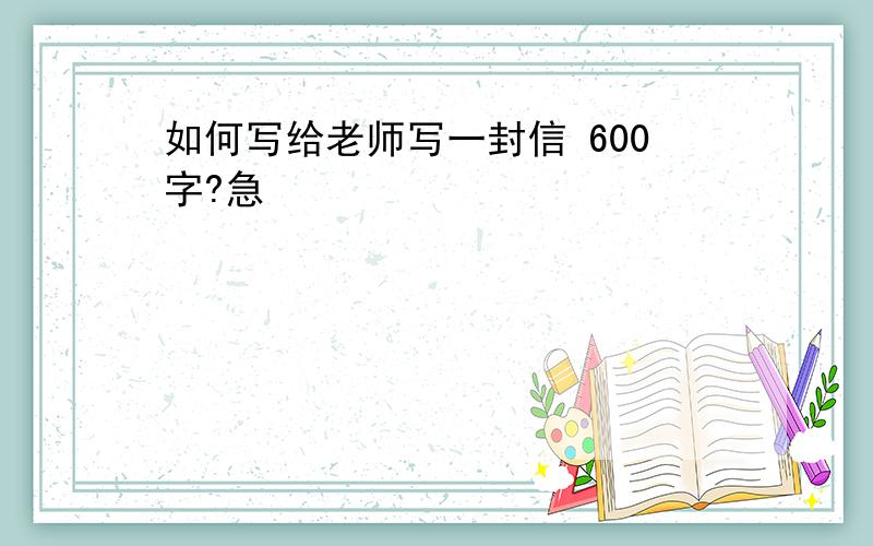 如何写给老师写一封信 600字?急