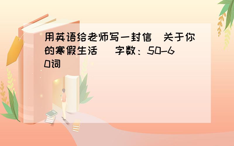 用英语给老师写一封信（关于你的寒假生活） 字数：50-60词