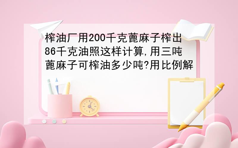 榨油厂用200千克蓖麻子榨出86千克油照这样计算,用三吨蓖麻子可榨油多少吨?用比例解