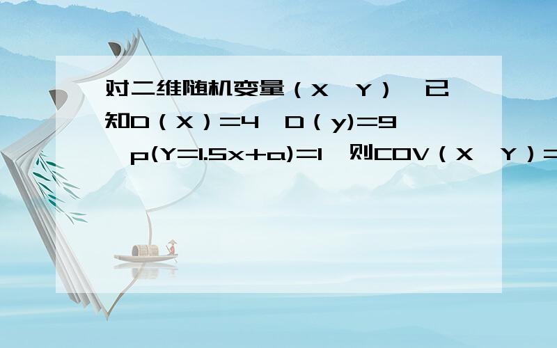 对二维随机变量（X,Y）,已知D（X）=4,D（y)=9,p(Y=1.5x+a)=1,则COV（X,Y）=?