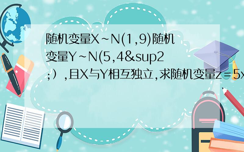 随机变量X~N(1,9)随机变量Y~N(5,4²）,且X与Y相互独立,求随机变量z＝5x－y的分布及概率密度函数.