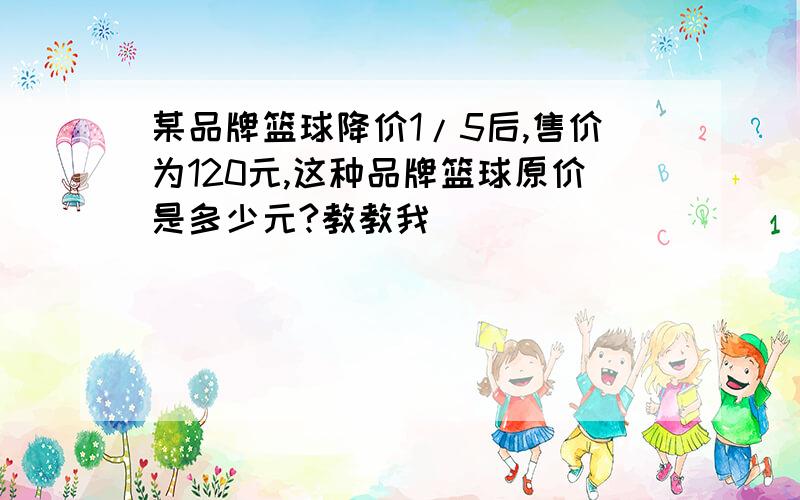 某品牌篮球降价1/5后,售价为120元,这种品牌篮球原价是多少元?教教我