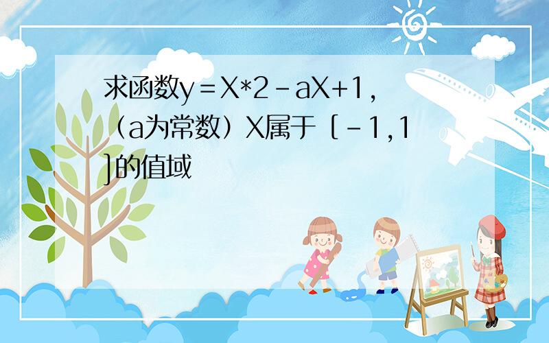 求函数y＝X*2-aX+1,（a为常数）X属于［-1,1]的值域