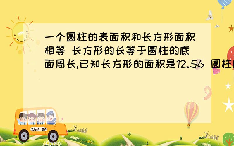 一个圆柱的表面积和长方形面积相等 长方形的长等于圆柱的底面周长,已知长方形的面积是12.56 圆柱底面积是0.5 圆柱高?