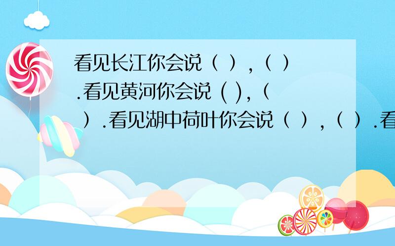 看见长江你会说（ ）,（ ）.看见黄河你会说 ( ),（ ）.看见湖中荷叶你会说（ ）,（ ）.看见朋友即将远行你会说（ ）,（ ）