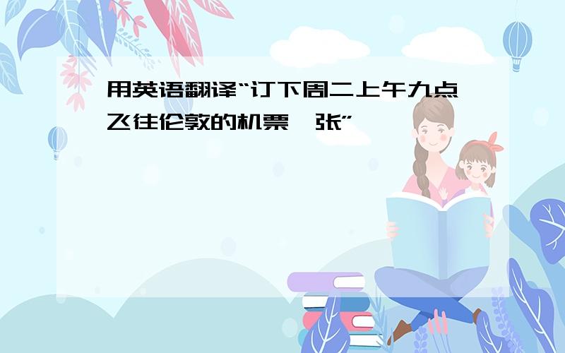 用英语翻译“订下周二上午九点飞往伦敦的机票一张”