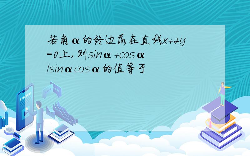 若角α的终边落在直线x+2y=0上,则sinα+cosα/sinαcosα的值等于