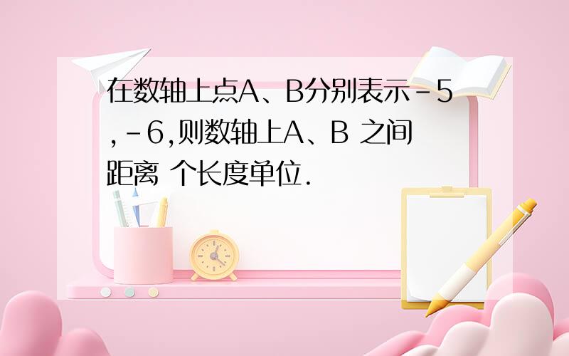 在数轴上点A、B分别表示－5,－6,则数轴上A、B 之间距离 个长度单位.