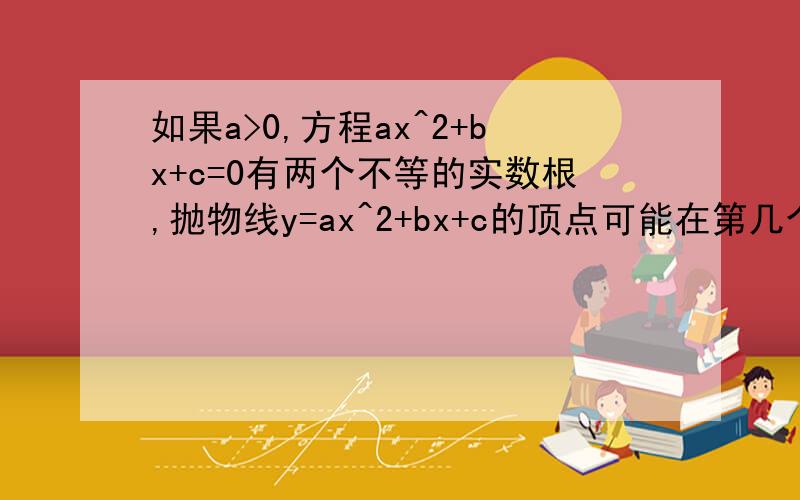 如果a>0,方程ax^2+bx+c=0有两个不等的实数根,抛物线y=ax^2+bx+c的顶点可能在第几个象限