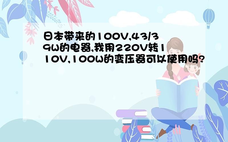 日本带来的100V,43/39W的电器,我用220V转110V,100W的变压器可以使用吗?