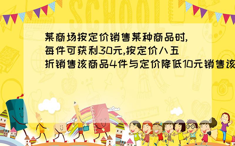 某商场按定价销售某种商品时,每件可获利30元,按定价八五折销售该商品4件与定价降低10元销售该商品3件所或利润相等,该商品进价,定价分别是多少?用二元一次方程【加解答得数.思路】