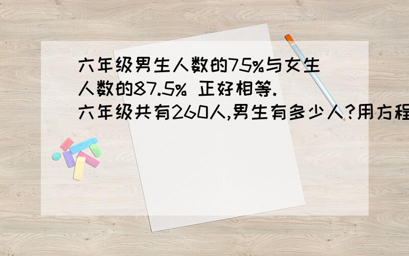 六年级男生人数的75%与女生人数的87.5% 正好相等.六年级共有260人,男生有多少人?用方程解,只能设一个未知数.