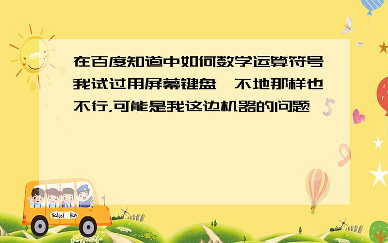 在百度知道中如何数学运算符号我试过用屏幕键盘,不地那样也不行，可能是我这边机器的问题