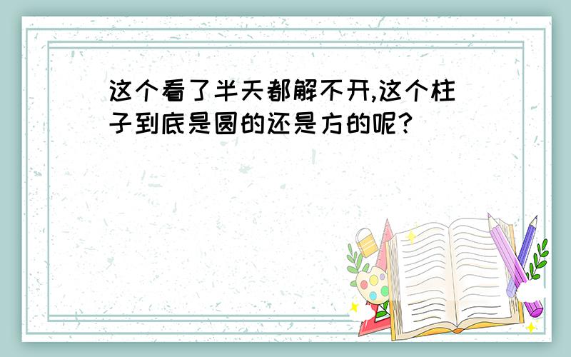 这个看了半天都解不开,这个柱子到底是圆的还是方的呢?