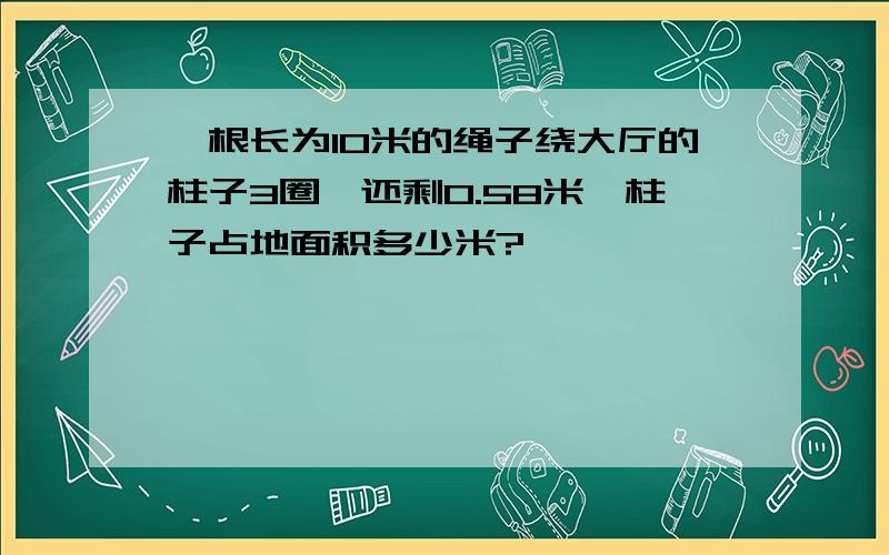 一根长为10米的绳子绕大厅的柱子3圈,还剩0.58米,柱子占地面积多少米?