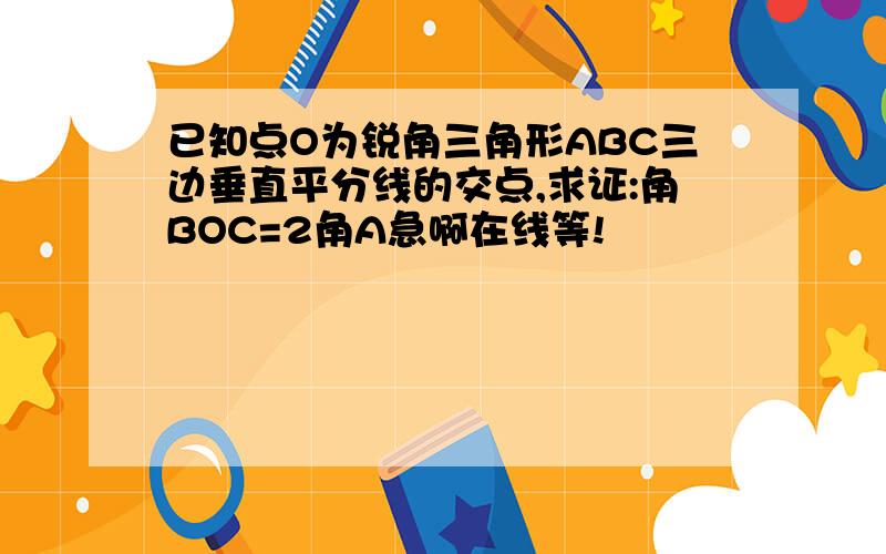 已知点O为锐角三角形ABC三边垂直平分线的交点,求证:角BOC=2角A急啊在线等!