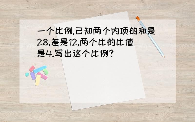 一个比例,已知两个内项的和是28,差是12,两个比的比值是4.写出这个比例?