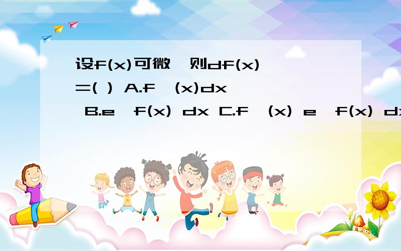 设f(x)可微,则df(x)=( ) A.f'(x)dx B.e^f(x) dx C.f'(x) e^f(x) dx D.f'(x)de^f(x)