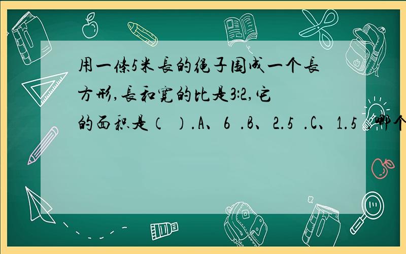 用一条5米长的绳子围成一个长方形,长和宽的比是3:2,它的面积是（ ）.A、6².B、2.5².C、1.5².哪个正确?为什么?