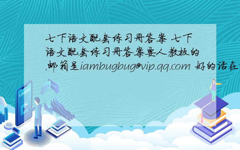 七下语文配套练习册答案 七下语文配套练习册答案要人教板的，邮箱是iambugbug@vip.qq.com 好的话在加悬赏 只要期末综合练习的答案，麻烦用txt